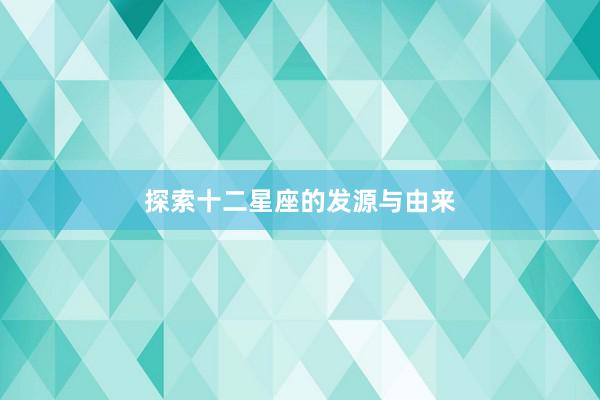 探索十二星座的发源与由来