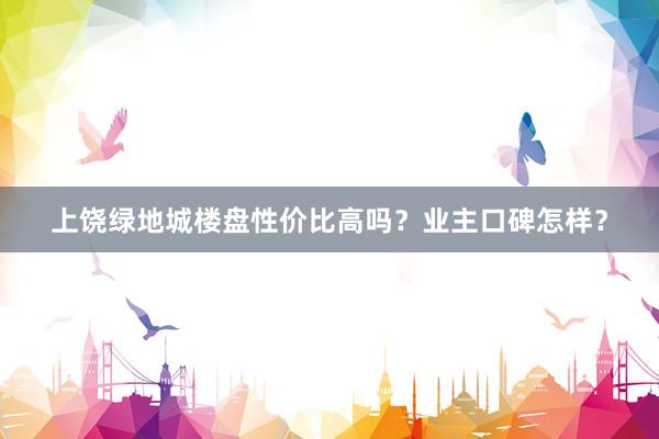 上饶绿地城楼盘性价比高吗？业主口碑怎样？