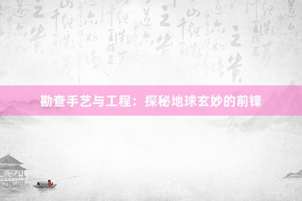 勘查手艺与工程：探秘地球玄妙的前锋