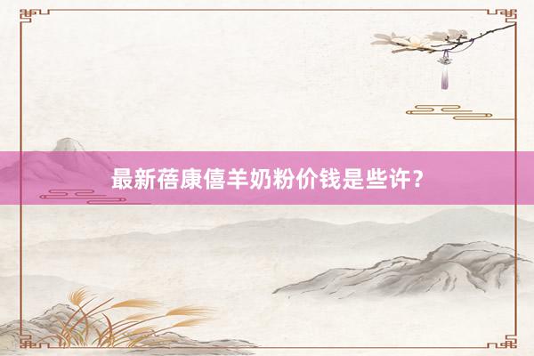 最新蓓康僖羊奶粉价钱是些许？