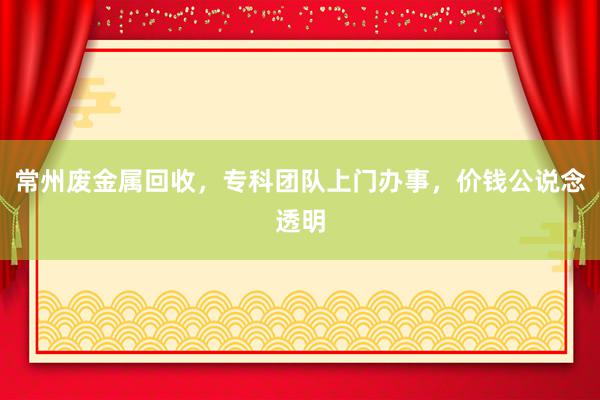 常州废金属回收，专科团队上门办事，价钱公说念透明