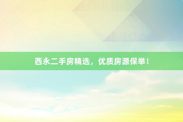 西永二手房精选，优质房源保举！