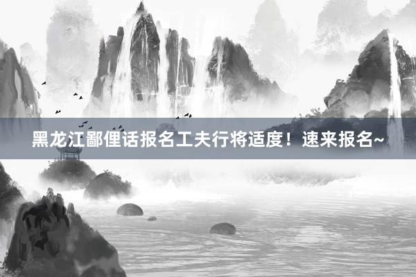 黑龙江鄙俚话报名工夫行将适度！速来报名~