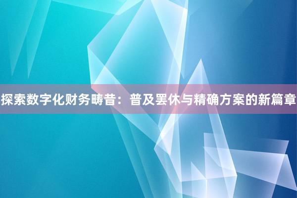 探索数字化财务畴昔：普及罢休与精确方案的新篇章