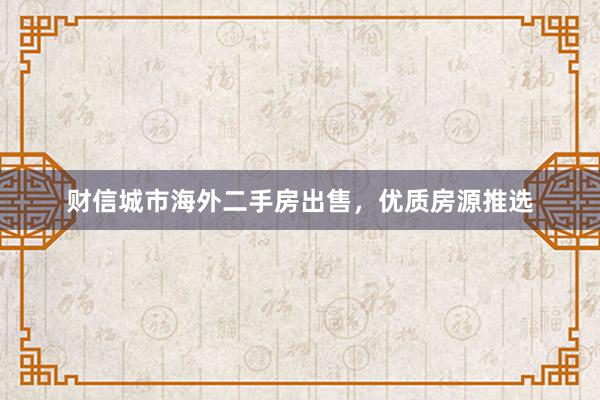 财信城市海外二手房出售，优质房源推选