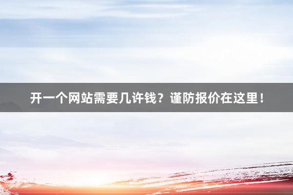 开一个网站需要几许钱？谨防报价在这里！
