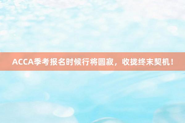 ACCA季考报名时候行将圆寂，收拢终末契机！