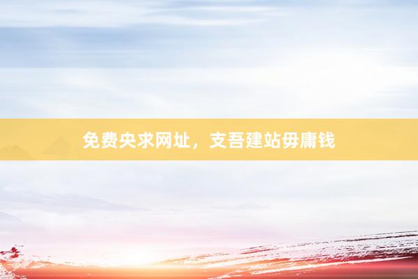 免费央求网址，支吾建站毋庸钱