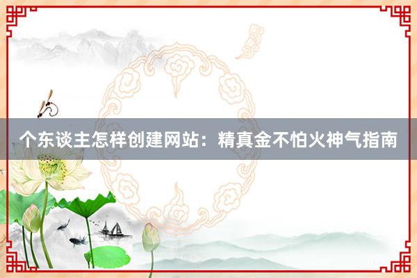 个东谈主怎样创建网站：精真金不怕火神气指南